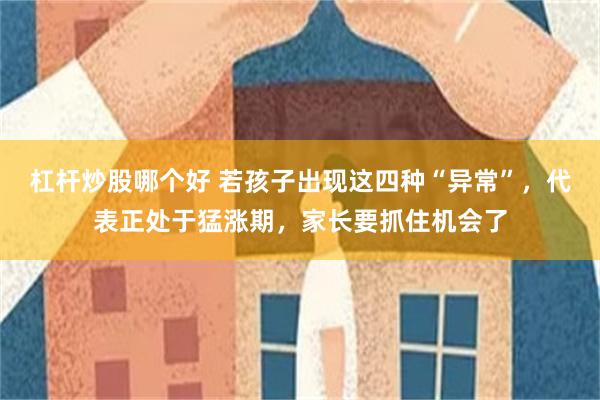 杠杆炒股哪个好 若孩子出现这四种“异常”，代表正处于猛涨期，家长要抓住机会了