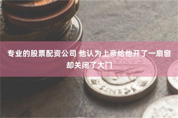 专业的股票配资公司 他认为上帝给他开了一扇窗却关闭了大门