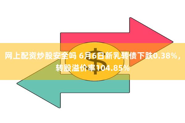 网上配资炒股安全吗 6月6日新乳转债下跌0.38%，转股溢价率104.85%