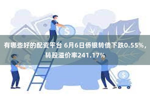 有哪些好的配资平台 6月6日侨银转债下跌0.55%，转股溢价率241.17%