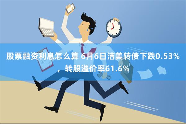 股票融资利息怎么算 6月6日洁美转债下跌0.53%，转股溢价率61.6%