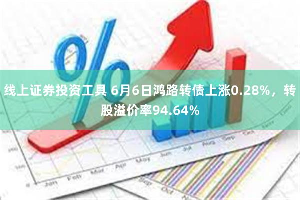 线上证券投资工具 6月6日鸿路转债上涨0.28%，转股溢价率94.64%