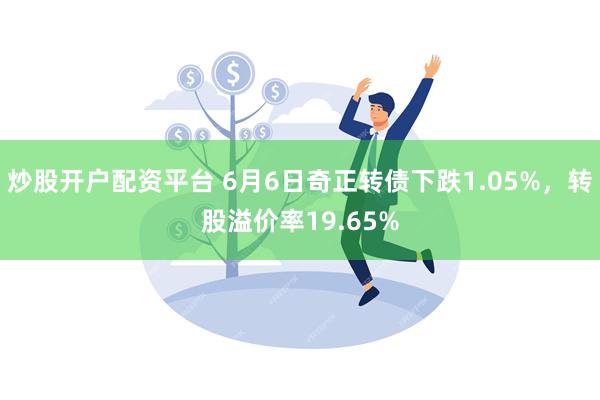 炒股开户配资平台 6月6日奇正转债下跌1.05%，转股溢价率19.65%