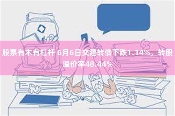 股票有木有杠杆 6月6日交建转债下跌1.14%，转股溢价率48.44%