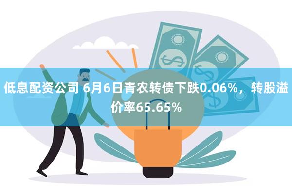 低息配资公司 6月6日青农转债下跌0.06%，转股溢价率65.65%