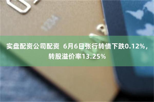 实盘配资公司配资  6月6日张行转债下跌0.12%，转股溢价率13.25%