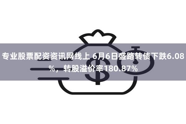 专业股票配资资讯网线上 6月6日盛路转债下跌6.08%，转股溢价率180.87%