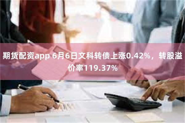 期货配资app 6月6日文科转债上涨0.42%，转股溢价率119.37%