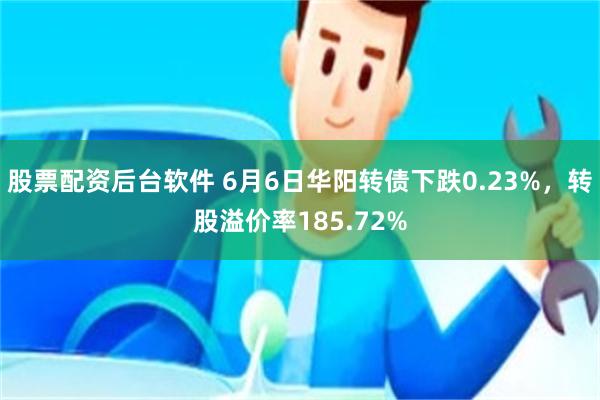 股票配资后台软件 6月6日华阳转债下跌0.23%，转股溢价率185.72%