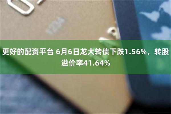 更好的配资平台 6月6日龙大转债下跌1.56%，转股溢价率41.64%