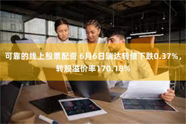 可靠的线上股票配资 6月6日瑞达转债下跌0.37%，转股溢价率170.18%