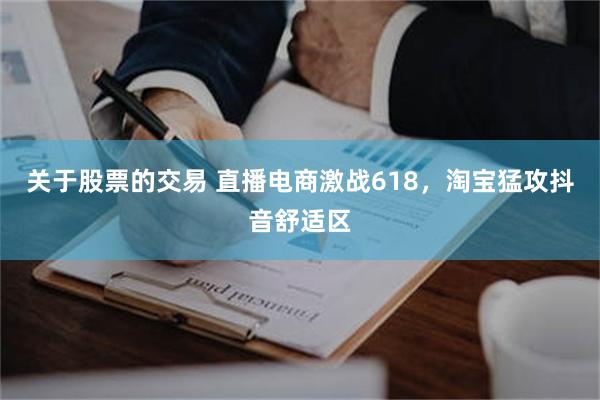 关于股票的交易 直播电商激战618，淘宝猛攻抖音舒适区