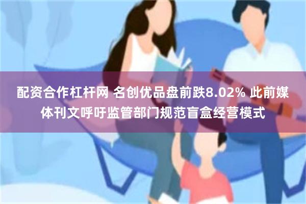 配资合作杠杆网 名创优品盘前跌8.02% 此前媒体刊文呼吁监管部门规范盲盒经营模式