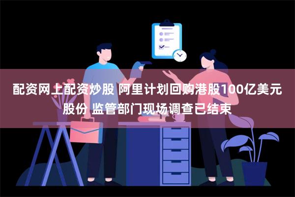 配资网上配资炒股 阿里计划回购港股100亿美元股份 监管部门现场调查已结束