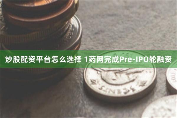 炒股配资平台怎么选择 1药网完成Pre-IPO轮融资