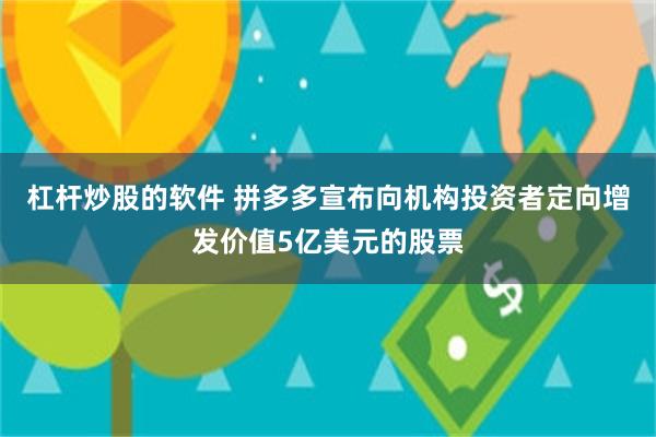 杠杆炒股的软件 拼多多宣布向机构投资者定向增发价值5亿美元的股票