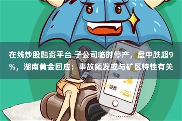 在线炒股融资平台 子公司临时停产，盘中跌超9%，湖南黄金回应：事故频发或与矿区特性有关