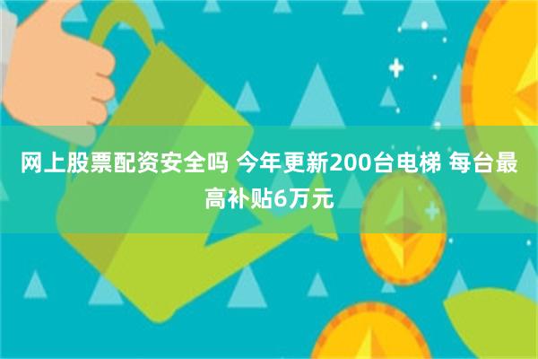 网上股票配资安全吗 今年更新200台电梯 每台最高补贴6万元