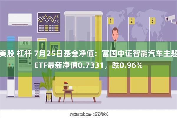 美股 杠杆 7月25日基金净值：富国中证智能汽车主题ETF最新净值0.7331，跌0.96%