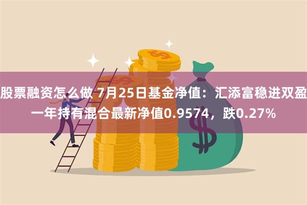 股票融资怎么做 7月25日基金净值：汇添富稳进双盈一年持有混合最新净值0.9574，跌0.27%