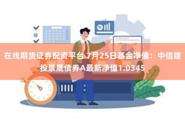 在线期货证券配资平台 7月25日基金净值：中信建投景晟债券A最新净值1.0345