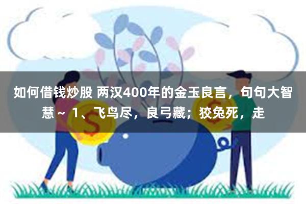 如何借钱炒股 两汉400年的金玉良言，句句大智慧～ 1、飞鸟尽，良弓藏；狡兔死，走