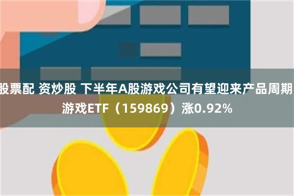 股票配 资炒股 下半年A股游戏公司有望迎来产品周期，游戏ETF（159869）涨0.92%