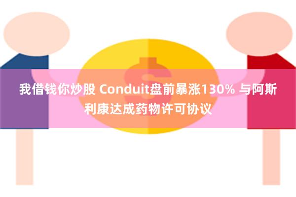 我借钱你炒股 Conduit盘前暴涨130% 与阿斯利康达成药物许可协议