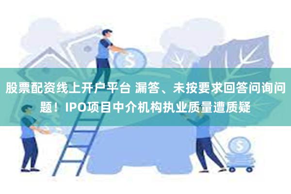 股票配资线上开户平台 漏答、未按要求回答问询问题！IPO项目中介机构执业质量遭质疑