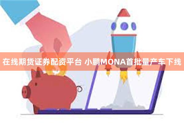 在线期货证券配资平台 小鹏MONA首批量产车下线