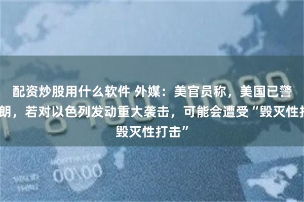 配资炒股用什么软件 外媒：美官员称，美国已警告伊朗，若对以色列发动重大袭击，可能会遭受“毁灭性打击”