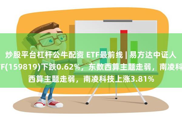 炒股平台杠杆公牛配资 ETF最前线 | 易方达中证人工智能主题ETF(159819)下跌0.62%，东数西算主题走弱，南凌科技上涨3.81%