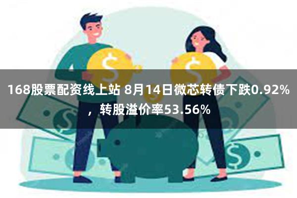 168股票配资线上站 8月14日微芯转债下跌0.92%，转股溢价率53.56%