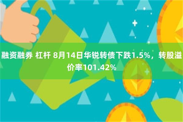 融资融券 杠杆 8月14日华锐转债下跌1.5%，转股溢价率101.42%