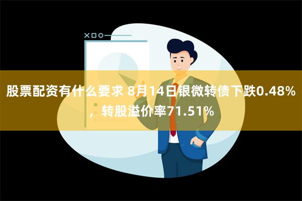 股票配资有什么要求 8月14日银微转债下跌0.48%，转股溢价率71.51%