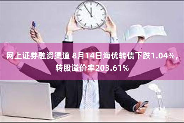 网上证劵融资渠道 8月14日海优转债下跌1.04%，转股溢价率203.61%