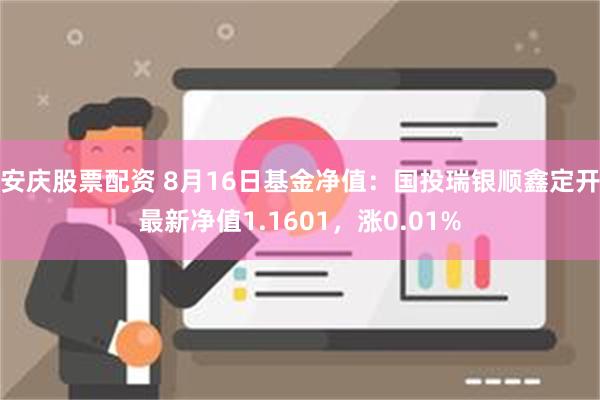 安庆股票配资 8月16日基金净值：国投瑞银顺鑫定开最新净值1.1601，涨0.01%