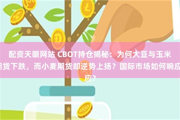 配资天眼网站 CBOT持仓揭秘：为何大豆与玉米期货下跌，而小麦期货却逆势上扬？国际市场如何响应？