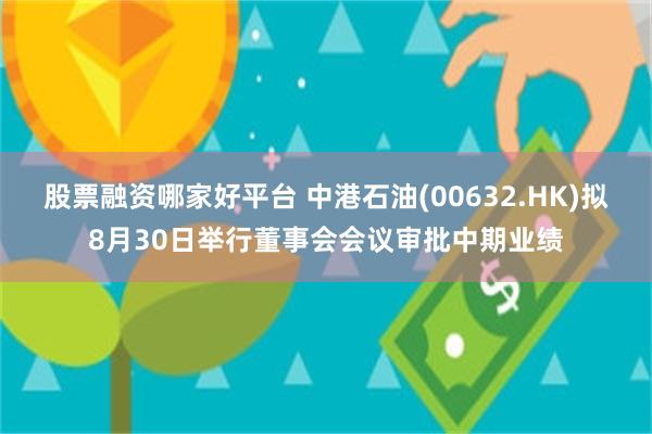 股票融资哪家好平台 中港石油(00632.HK)拟8月30日举行董事会会议审批中期业绩