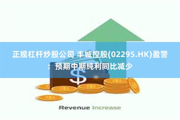 正规杠杆炒股公司 丰城控股(02295.HK)盈警：预期中期纯利同比减少