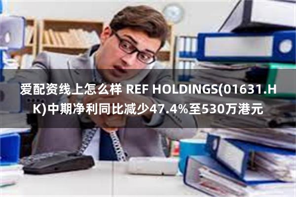 爱配资线上怎么样 REF HOLDINGS(01631.HK)中期净利同比减少47.4%至530万港元