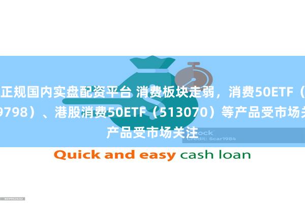 正规国内实盘配资平台 消费板块走弱，消费50ETF（159798）、港股消费50ETF（513070）等产品受市场关注