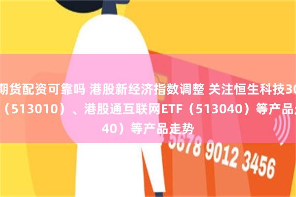 期货配资可靠吗 港股新经济指数调整 关注恒生科技30ETF（513010）、港股通互联网ETF（513040）等产品走势