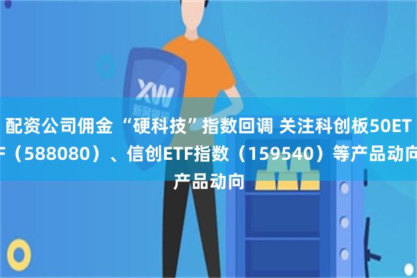 配资公司佣金 “硬科技”指数回调 关注科创板50ETF（588080）、信创ETF指数（159540）等产品动向