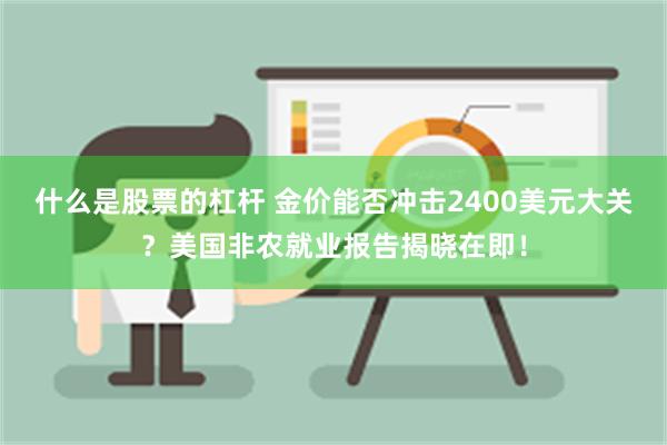 什么是股票的杠杆 金价能否冲击2400美元大关？美国非农就业报告揭晓在即！