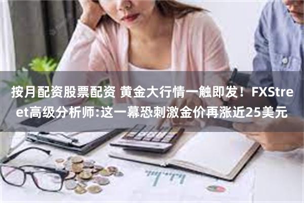 按月配资股票配资 黄金大行情一触即发！FXStreet高级分析师:这一幕恐刺激金价再涨近25美元