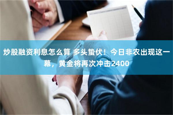 炒股融资利息怎么算 多头蛰伏！今日非农出现这一幕，黄金将再次冲击2400