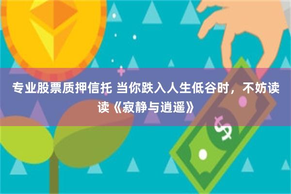 专业股票质押信托 当你跌入人生低谷时，不妨读读《寂静与逍遥》