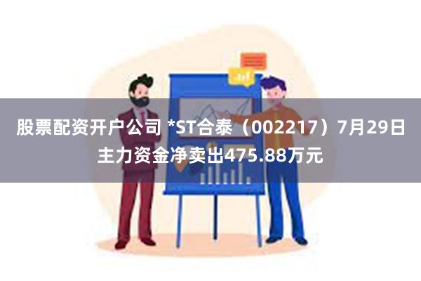 股票配资开户公司 *ST合泰（002217）7月29日主力资金净卖出475.88万元