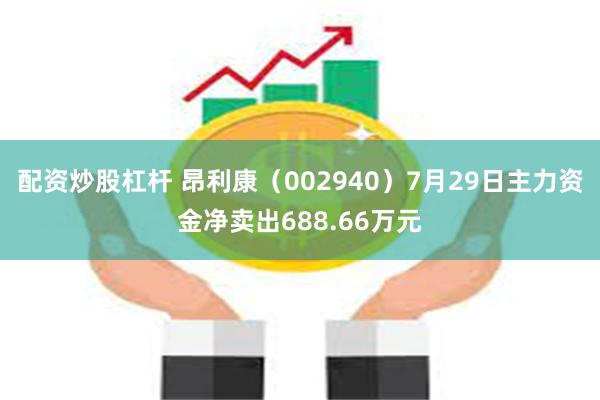 配资炒股杠杆 昂利康（002940）7月29日主力资金净卖出688.66万元